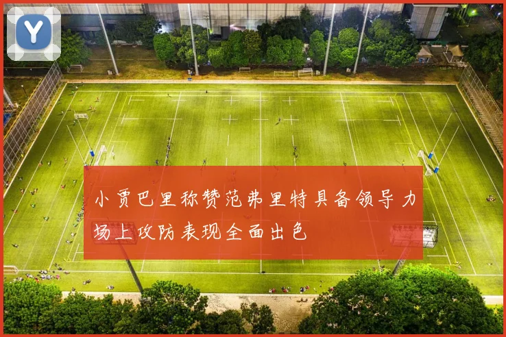 小贾巴里称赞范弗里特具备领导力场上攻防表现全面出色